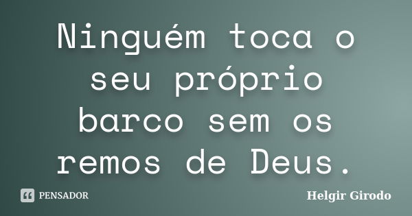 Ninguém toca o seu próprio barco sem os remos de Deus.... Frase de Helgir Girodo.