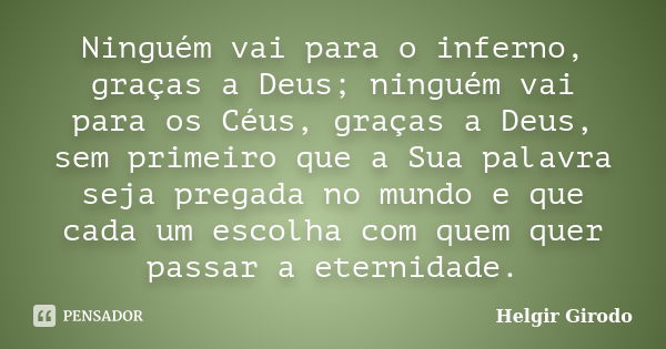 Ninguém vai para o inferno, graças a Deus; ninguém vai para os Céus, graças a Deus, sem primeiro que a Sua palavra seja pregada no mundo e que cada um escolha c... Frase de Helgir Girodo.