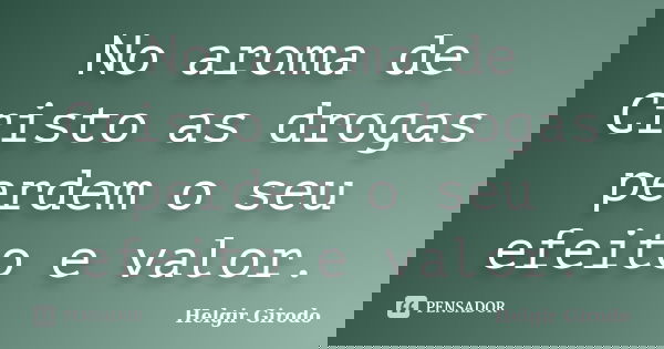 No aroma de Cristo as drogas perdem o seu efeito e valor.... Frase de Helgir Girodo.