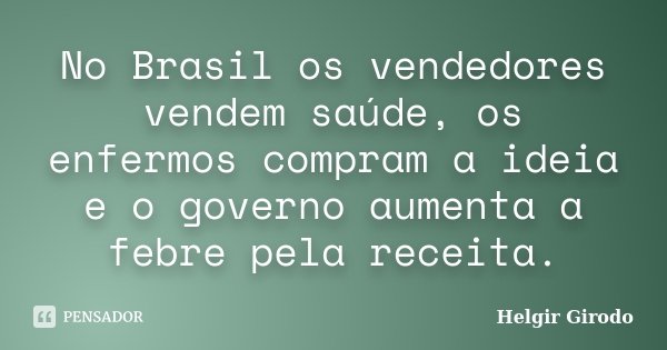 No Brasil os vendedores vendem saúde, os enfermos compram a ideia e o governo aumenta a febre pela receita.... Frase de Helgir Girodo.