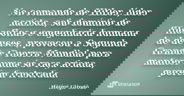 No comando de Hitler, líder nazista, sob domínio de filosofias e engenharia humana de deuses, provocou a Segunda Grande Guerra Mundial para manter uma só raça a... Frase de Helgir Girodo.