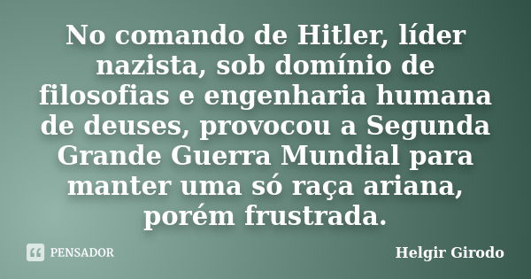 No comando de Hitler, líder nazista, sob domínio de filosofias e engenharia humana de deuses, provocou a Segunda Grande Guerra Mundial para manter uma só raça a... Frase de Helgir Girodo.