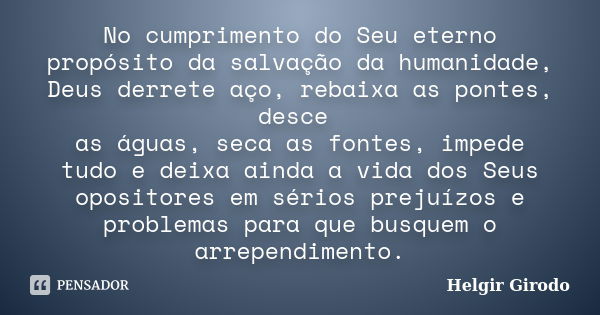 No cumprimento do Seu eterno propósito da salvação da humanidade, Deus derrete aço, rebaixa as pontes, desce as águas, seca as fontes, impede tudo e deixa ainda... Frase de Helgir Girodo.