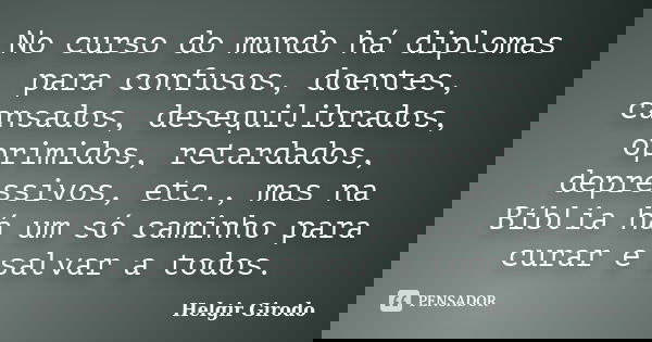 No curso do mundo há diplomas para confusos, doentes, cansados, desequilibrados, oprimidos, retardados, depressivos, etc., mas na Bíblia há um só caminho para c... Frase de Helgir Girodo.
