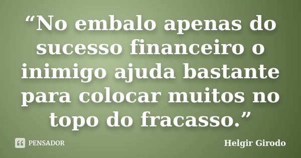 “No embalo apenas do sucesso financeiro o inimigo ajuda bastante para colocar muitos no topo do fracasso.”... Frase de Helgir Girodo.