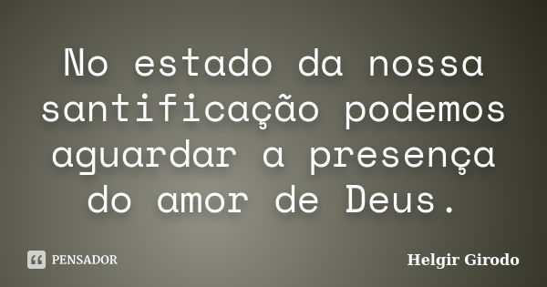 No estado da nossa santificação podemos aguardar a presença do amor de Deus.... Frase de Helgir Girodo.