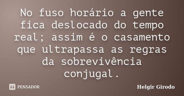 No fuso horário a gente fica deslocado do tempo real; assim é o casamento que ultrapassa as regras da sobrevivência conjugal.... Frase de Helgir Girodo.