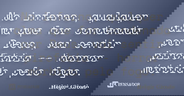 No inferno, qualquer alma que for condenada por Deus, vai sentir pirofobia -- horror mórbido pelo fogo.... Frase de Helgir Girodo.