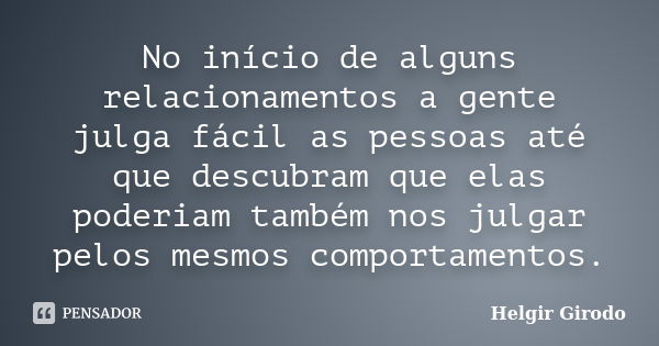 No início de alguns relacionamentos a gente julga fácil as pessoas até que descubram que elas poderiam também nos julgar pelos mesmos comportamentos.... Frase de Helgir Girodo.