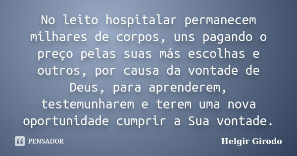 No leito hospitalar permanecem milhares de corpos, uns pagando o preço pelas suas más escolhas e outros, por causa da vontade de Deus, para aprenderem, testemun... Frase de Helgir Girodo.