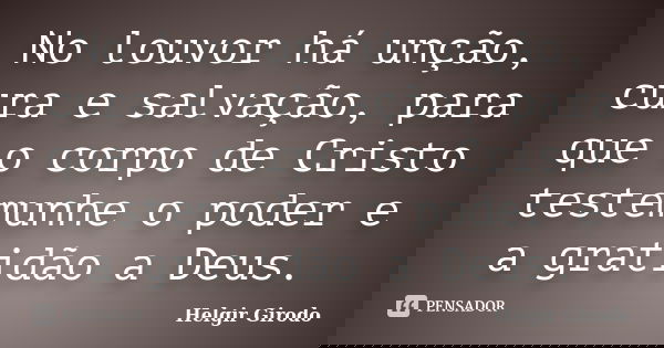 No louvor há unção, cura e salvação, para que o corpo de Cristo testemunhe o poder e a gratidão a Deus.... Frase de Helgir Girodo.