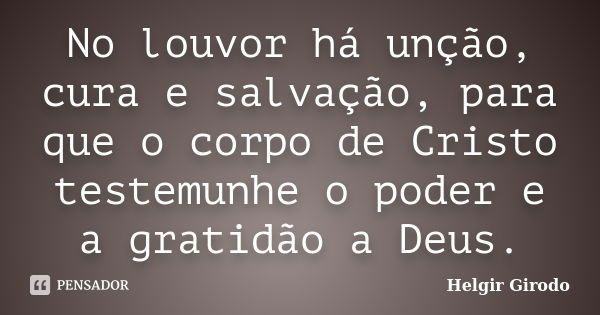 No louvor há unção, cura e salvação, para que o corpo de Cristo testemunhe o poder e a gratidão a Deus.... Frase de Helgir Girodo.