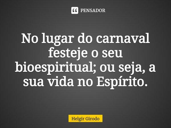 ⁠No lugar do carnaval festeje o seu bioespiritual; ou seja, a sua vida no Espírito.... Frase de Helgir Girodo.