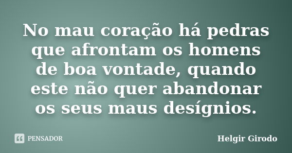 No mau coração há pedras que afrontam os homens de boa vontade, quando este não quer abandonar os seus maus desígnios.... Frase de Helgir Girodo.