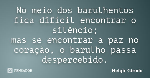 No meio dos barulhentos fica difícil encontrar o silêncio; mas se encontrar a paz no coração, o barulho passa despercebido.... Frase de Helgir Girodo.