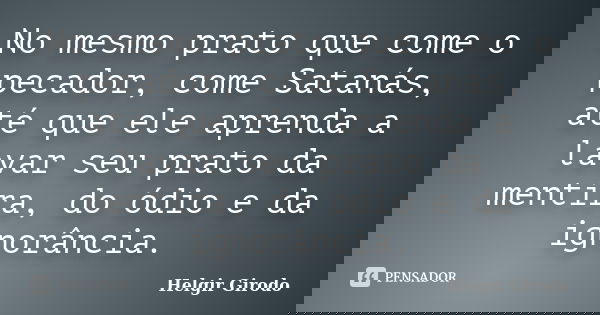 No mesmo prato que come o pecador, come Satanás, até que ele aprenda a lavar seu prato da mentira, do ódio e da ignorância.... Frase de Helgir Girodo.
