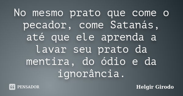 No mesmo prato que come o pecador, come Satanás, até que ele aprenda a lavar seu prato da mentira, do ódio e da ignorância.... Frase de Helgir Girodo.