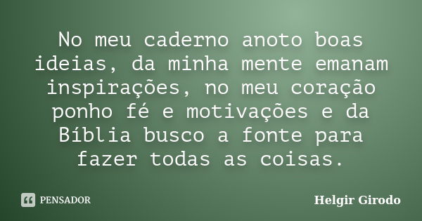 No meu caderno anoto boas ideias, da minha mente emanam inspirações, no meu coração ponho fé e motivações e da Bíblia busco a fonte para fazer todas as coisas.... Frase de Helgir Girodo.