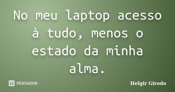 No meu laptop acesso à tudo, menos o estado da minha alma.... Frase de Helgir Girodo.