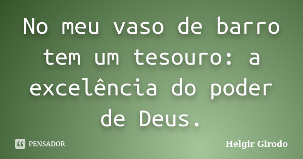 No meu vaso de barro tem um tesouro: a excelência do poder de Deus.... Frase de Helgir Girodo.