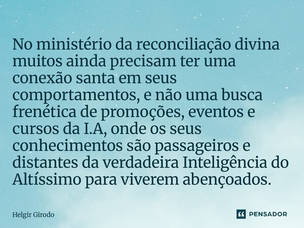 No ministério da reconciliação divina muitos ainda precisam ter uma conexão santa em seus comportamentos, e não uma busca frenética de promoções, eventos e cur... Frase de Helgir Girodo.