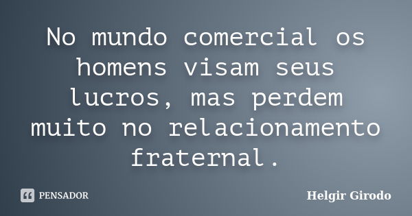 No mundo comercial os homens visam seus lucros, mas perdem muito no relacionamento fraternal.... Frase de Helgir Girodo.