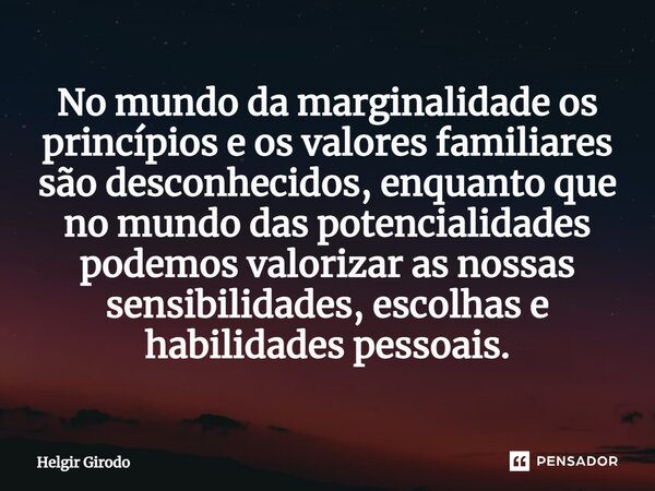 ⁠No mundo da marginalidade os princípios e os valores familiares são desconhecidos, enquanto que no mundo das potencialidades podemos valorizar as nossas sensib... Frase de Helgir Girodo.
