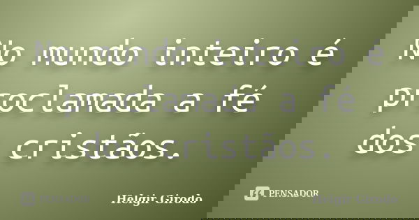 No mundo inteiro é proclamada a fé dos cristãos.... Frase de Helgir Girodo.