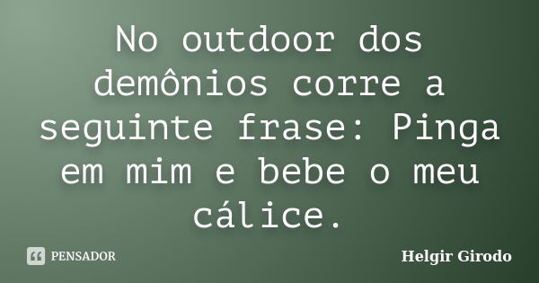 No outdoor dos demônios corre a seguinte frase: Pinga em mim e bebe o meu cálice.... Frase de Helgir Girodo.