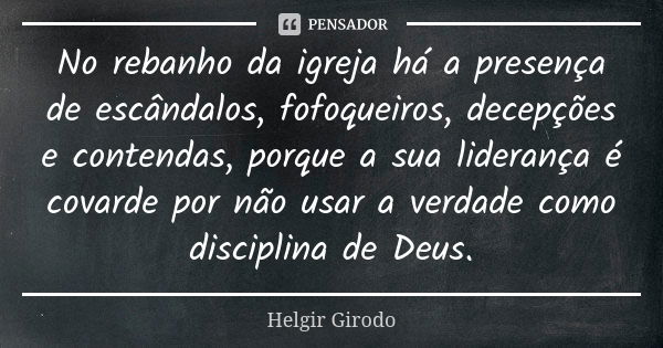 No rebanho da igreja há a presença de escândalos, fofoqueiros, decepções e contendas, porque a sua liderança é covarde por não usar a verdade como disciplina de... Frase de Helgir Girodo.