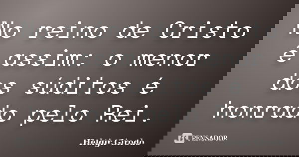 No reino de Cristo é assim: o menor dos súditos é honrado pelo Rei.... Frase de Helgir Girodo.