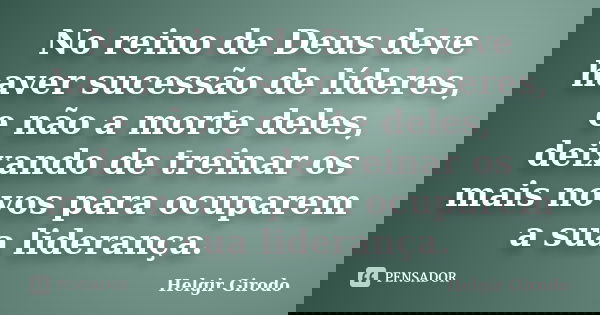 No reino de Deus deve haver sucessão de líderes, e não a morte deles, deixando de treinar os mais novos para ocuparem a sua liderança.... Frase de Helgir Girodo.