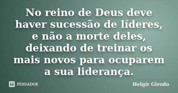 No reino de Deus deve haver sucessão de líderes, e não a morte deles, deixando de treinar os mais novos para ocuparem a sua liderança.... Frase de Helgir Girodo.