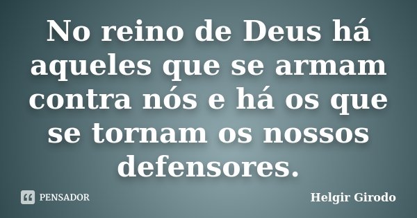 No reino de Deus há aqueles que se armam contra nós e há os que se tornam os nossos defensores.... Frase de Helgir Girodo.