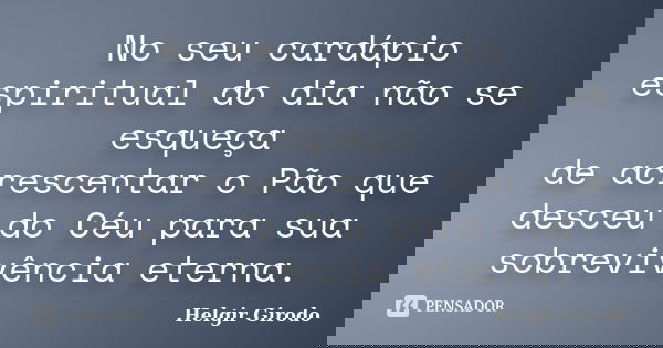 No seu cardápio espiritual do dia não se esqueça de acrescentar o Pão que desceu do Céu para sua sobrevivência eterna.... Frase de Helgir Girodo.