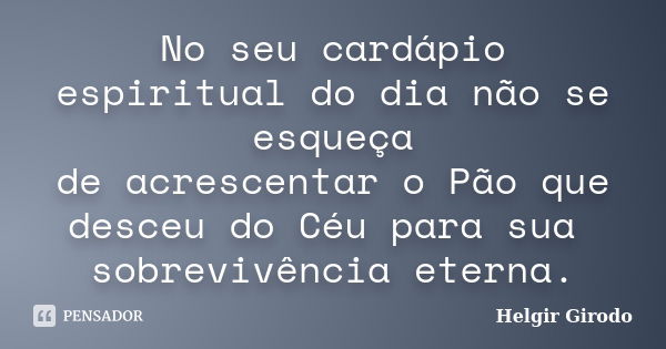 No seu cardápio espiritual do dia não se esqueça de acrescentar o Pão que desceu do Céu para sua sobrevivência eterna.... Frase de Helgir Girodo.