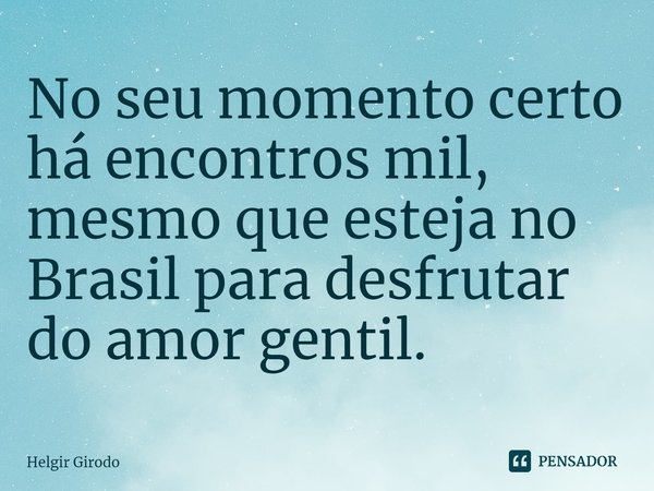 ⁠No seu momento certo há encontros mil, mesmo que esteja no Brasil para desfrutar do amor gentil.... Frase de Helgir Girodo.