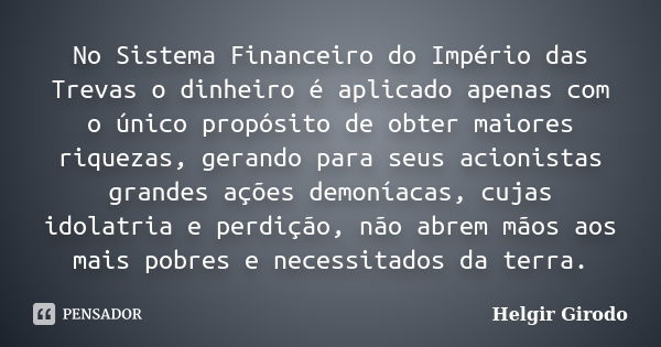 No Sistema Financeiro do Império das Trevas o dinheiro é aplicado apenas com o único propósito de obter maiores riquezas, gerando para seus acionistas grandes a... Frase de Helgir Girodo.