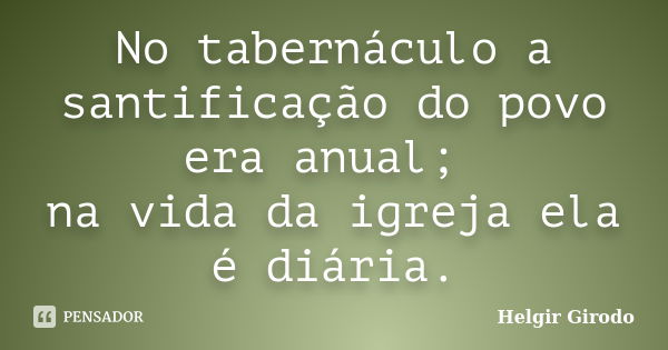 No tabernáculo a santificação do povo era anual; na vida da igreja ela é diária.... Frase de Helgir Girodo.