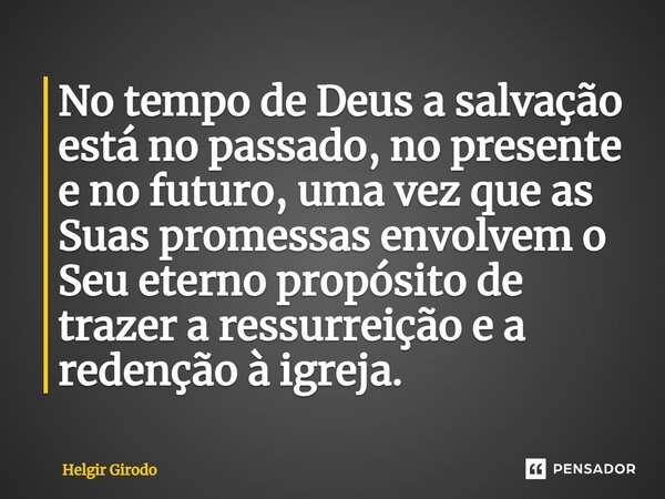 ⁠No tempo de Deus a salvação está no passado, no presente e no futuro, uma vez que as Suas promessas envolvem o Seu eterno propósito de trazer a ressurreição e ... Frase de Helgir Girodo.