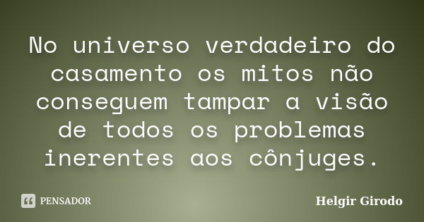 No universo verdadeiro do casamento os mitos não conseguem tampar a visão de todos os problemas inerentes aos cônjuges.... Frase de Helgir Girodo.