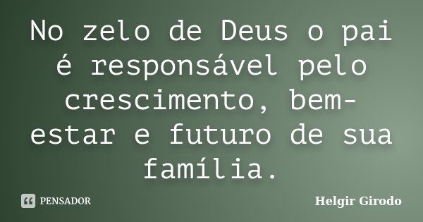 No zelo de Deus o pai é responsável pelo crescimento, bem-estar e futuro de sua família.... Frase de Helgir Girodo.