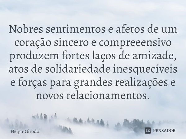 ⁠Nobres sentimentos e afetos de um coração sincero e compreeensivo produzem fortes laços de amizade, atos de solidariedade inesquecíveis e forças para grandes r... Frase de Helgir Girodo.