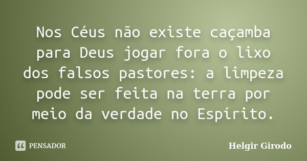 Nos Céus não existe caçamba para Deus jogar fora o lixo dos falsos pastores: a limpeza pode ser feita na terra por meio da verdade no Espírito.... Frase de Helgir Girodo.