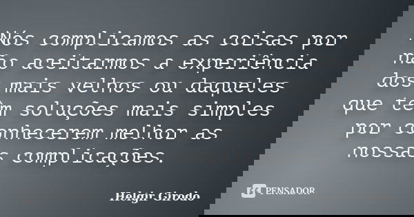Nós complicamos as coisas por não aceitarmos a experiência dos mais velhos ou daqueles que têm soluções mais simples por conhecerem melhor as nossas complicaçõe... Frase de Helgir Girodo.