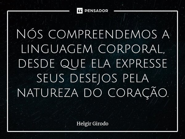 Nós compreendemos a linguagem corporal, desde que ela expresse seus desejos pela natureza do coração.... Frase de Helgir Girodo.