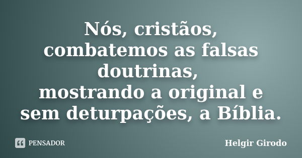 Nós, cristãos, combatemos as falsas doutrinas, mostrando a original e sem deturpações, a Bíblia.... Frase de Helgir Girodo.