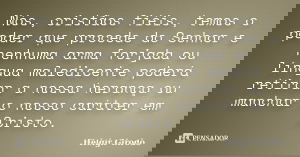 Nós, cristãos fiéis, temos o poder que procede do Senhor e nenhuma arma forjada ou língua maledicente poderá retirar a nossa herança ou manchar o nosso caráter ... Frase de Helgir Girodo.