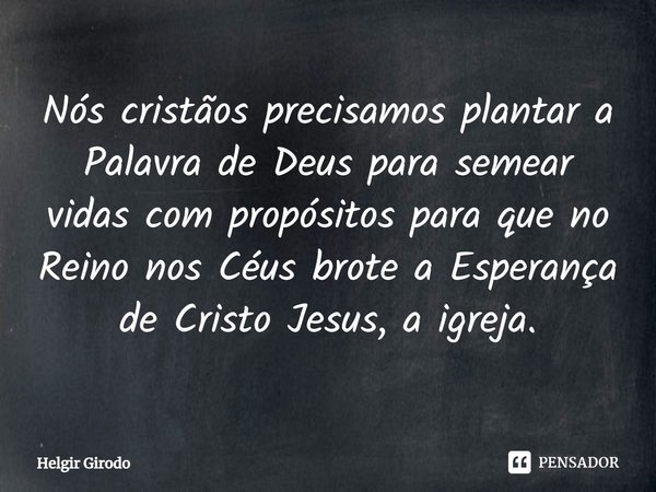 ⁠Nós cristãos precisamos plantar a Palavra de Deus para semear vidas com propósitos para que no Reino nos Céus brote a Esperança de Cristo Jesus, a igreja.... Frase de Helgir Girodo.