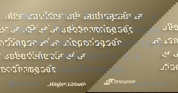 Nos cultos de adoração a Deus a fé é a determinação, a confiança é a inspiração e a obediência é a transformação.... Frase de Helgir Girodo.